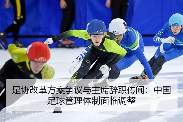 足协改革方案争议与主席辞职传闻：中国足球管理体制面临调整