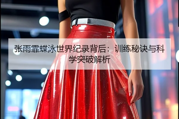 张雨霏蝶泳世界纪录背后：训练秘诀与科学突破解析